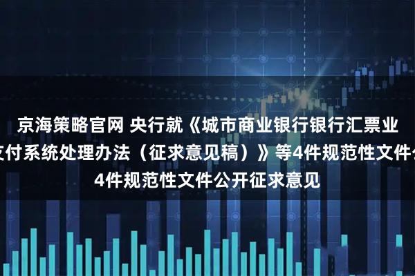 京海策略官网 央行就《城市商业银行银行汇票业务依托大额支付系统处理办法（征求意见稿）》等4件规范性文件公开征求意见