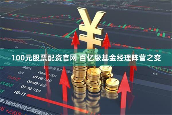 100元股票配资官网 百亿级基金经理阵营之变